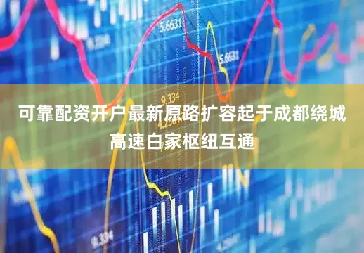 可靠配资开户最新原路扩容起于成都绕城高速白家枢纽互通