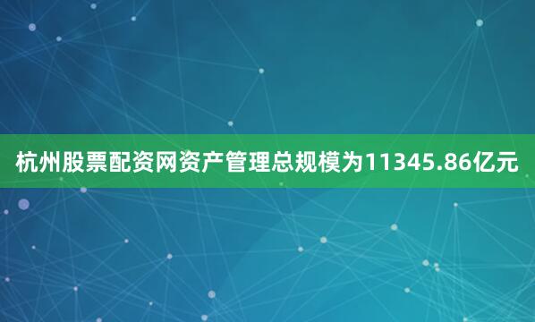 杭州股票配资网资产管理总规模为11345.86亿元