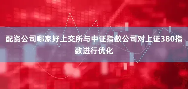 配资公司哪家好上交所与中证指数公司对上证380指数进行优化