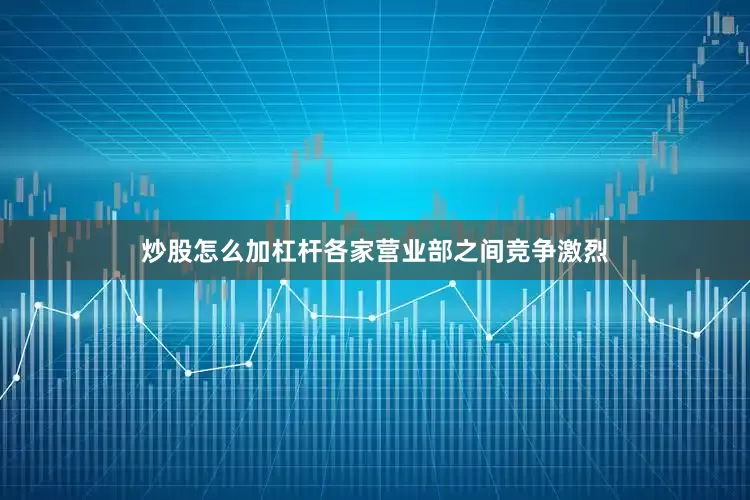 炒股怎么加杠杆各家营业部之间竞争激烈