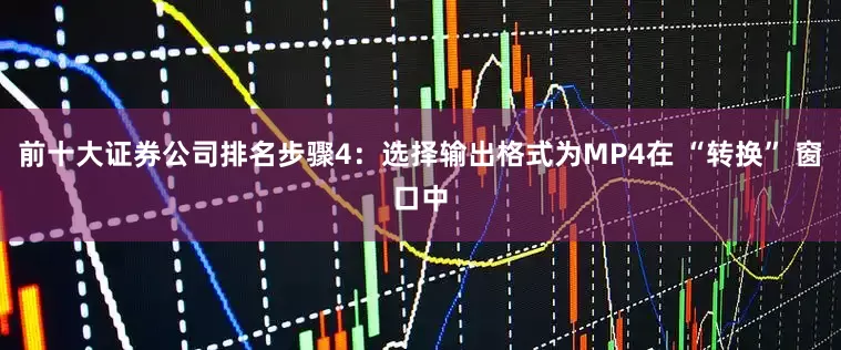 前十大证券公司排名步骤4：选择输出格式为MP4在 “转换” 窗口中