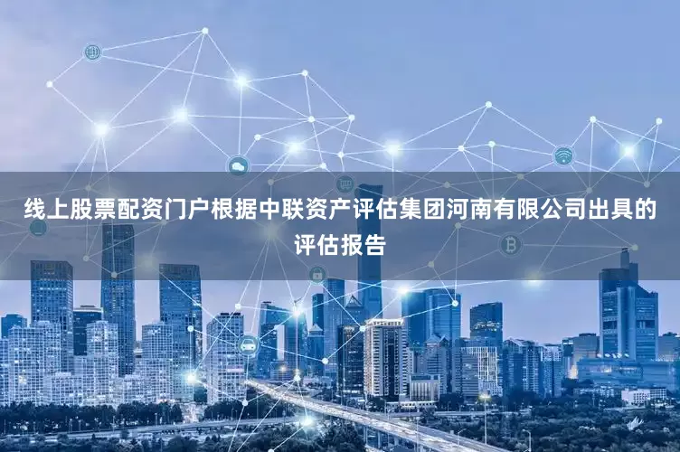线上股票配资门户根据中联资产评估集团河南有限公司出具的评估报告
