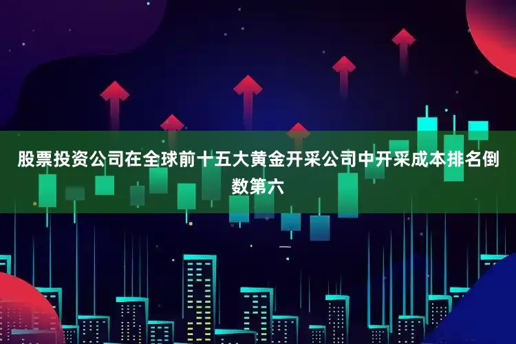 股票投资公司在全球前十五大黄金开采公司中开采成本排名倒数第六
