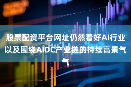 股票配资平台网址仍然看好AI行业以及围绕AIDC产业链的持续高景气