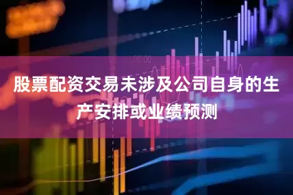 股票配资交易未涉及公司自身的生产安排或业绩预测