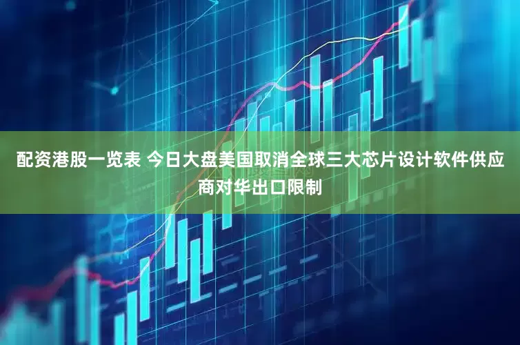 配资港股一览表 今日大盘美国取消全球三大芯片设计软件供应商对华出口限制