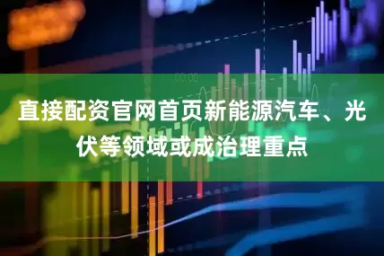 直接配资官网首页新能源汽车、光伏等领域或成治理重点
