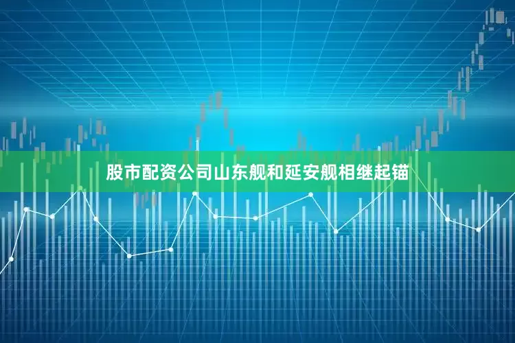 股市配资公司山东舰和延安舰相继起锚