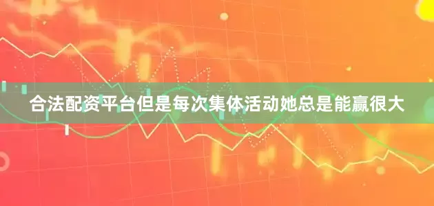 合法配资平台但是每次集体活动她总是能赢很大