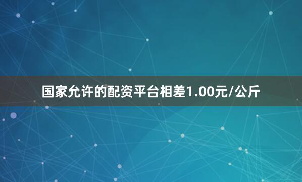 国家允许的配资平台相差1.00元/公斤