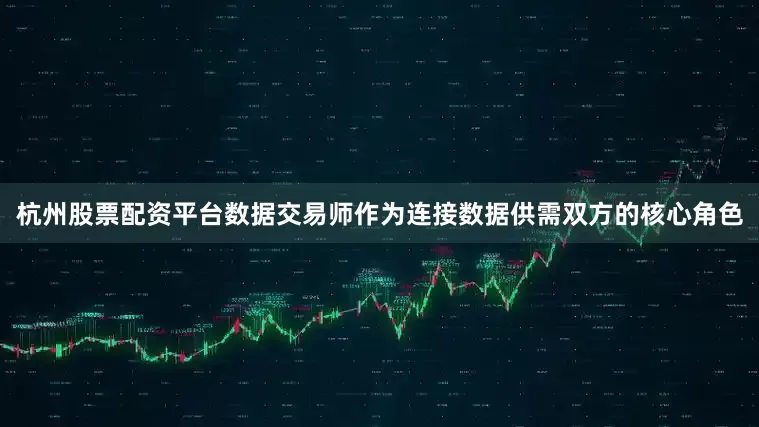 杭州股票配资平台数据交易师作为连接数据供需双方的核心角色