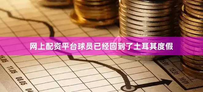 网上配资平台球员已经回到了土耳其度假