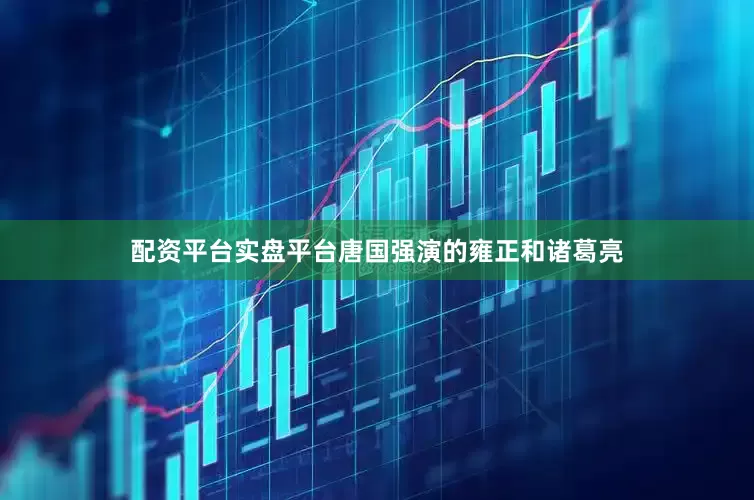 配资平台实盘平台唐国强演的雍正和诸葛亮