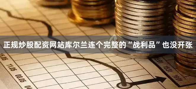 正规炒股配资网站库尔兰连个完整的“战利品”也没开张