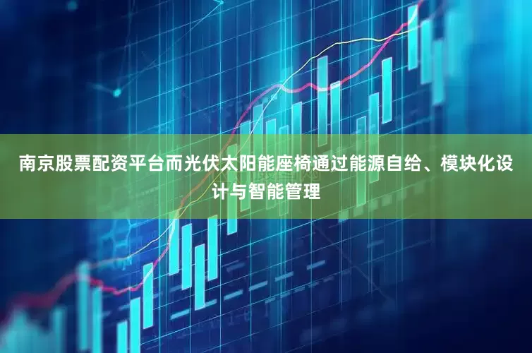 南京股票配资平台而光伏太阳能座椅通过能源自给、模块化设计与智能管理