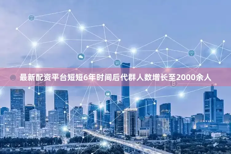 最新配资平台短短6年时间后代群人数增长至2000余人