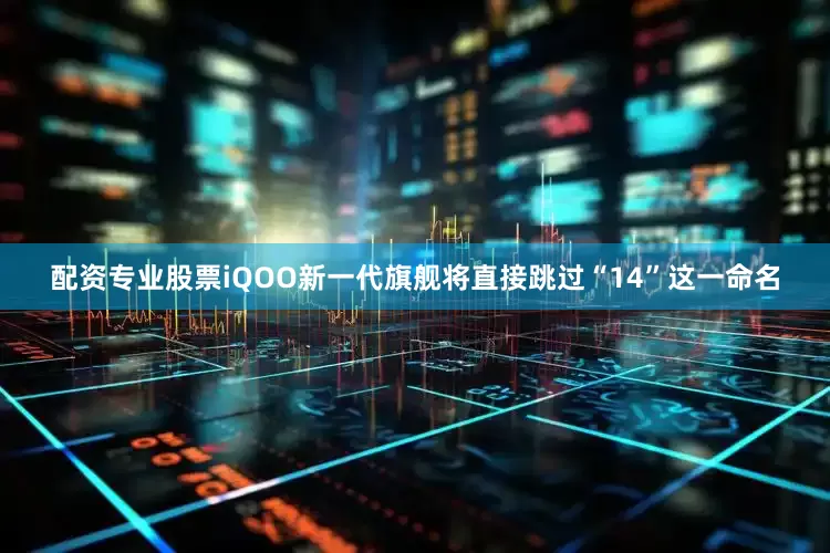 配资专业股票iQOO新一代旗舰将直接跳过“14”这一命名