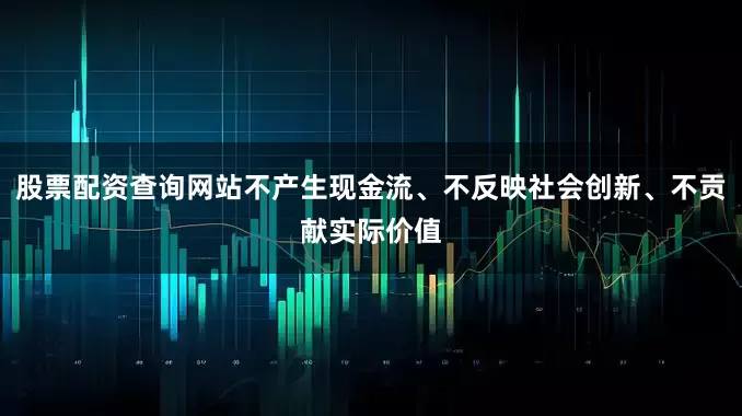股票配资查询网站不产生现金流、不反映社会创新、不贡献实际价值