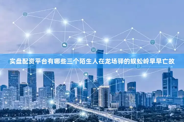 实盘配资平台有哪些三个陌生人在龙场驿的蜈蚣岭早早亡故