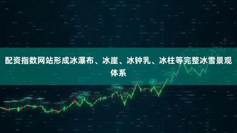 配资指数网站形成冰瀑布、冰崖、冰钟乳、冰柱等完整冰雪景观体系