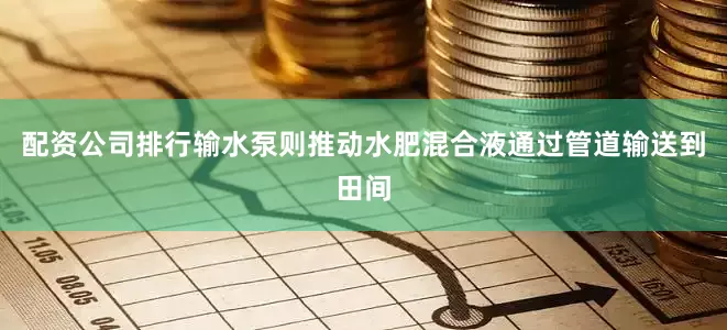 配资公司排行输水泵则推动水肥混合液通过管道输送到田间