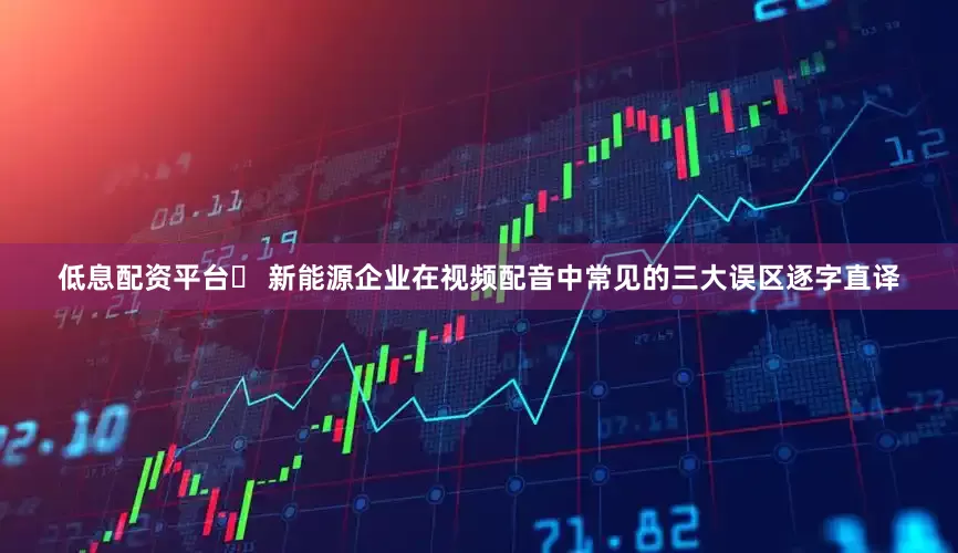 低息配资平台✅ 新能源企业在视频配音中常见的三大误区逐字直译