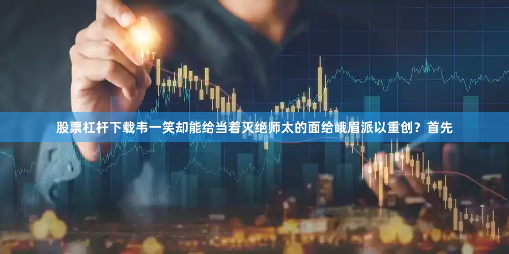 股票杠杆下载韦一笑却能给当着灭绝师太的面给峨眉派以重创？首先
