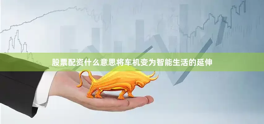 股票配资什么意思将车机变为智能生活的延伸