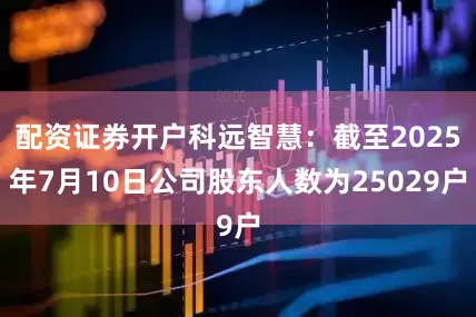 配资证券开户科远智慧：截至2025年7月10日公司股东人数为25029户