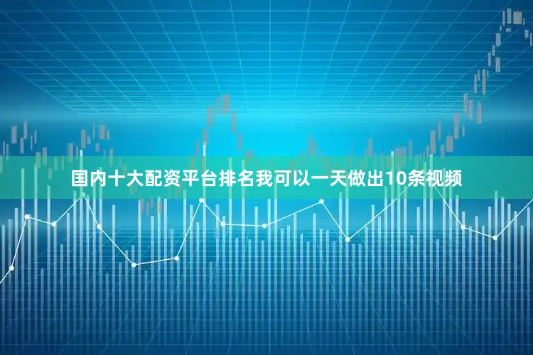 国内十大配资平台排名我可以一天做出10条视频