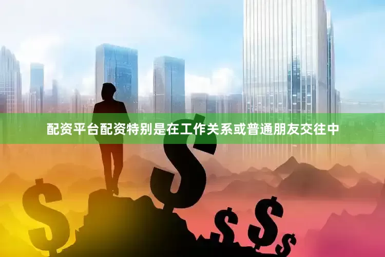 配资平台配资特别是在工作关系或普通朋友交往中