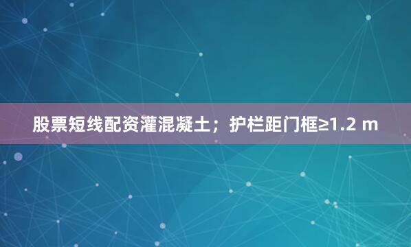 股票短线配资灌混凝土；护栏距门框≥1.2 m
