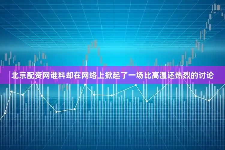 北京配资网谁料却在网络上掀起了一场比高温还热烈的讨论