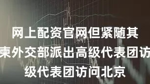 网上配资官网但紧随其后的是柬外交部派出高级代表团访问北京