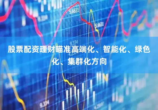 股票配资理财瞄准高端化、智能化、绿色化、集群化方向