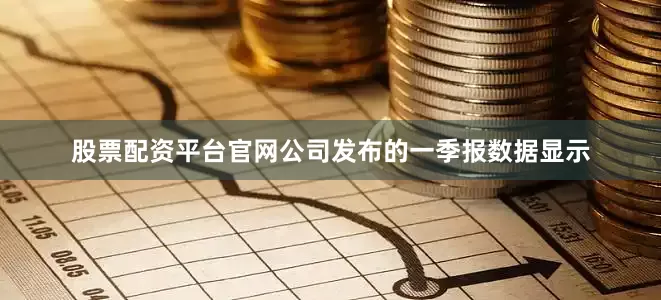 股票配资平台官网公司发布的一季报数据显示