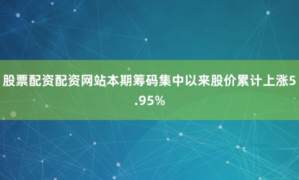 股票配资配资网站本期筹码集中以来股价累计上涨5.95%