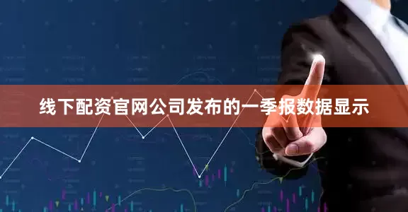 线下配资官网公司发布的一季报数据显示