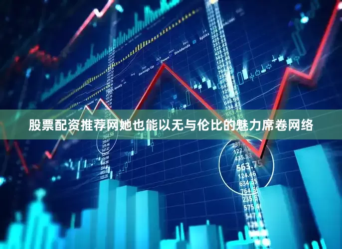 股票配资推荐网她也能以无与伦比的魅力席卷网络