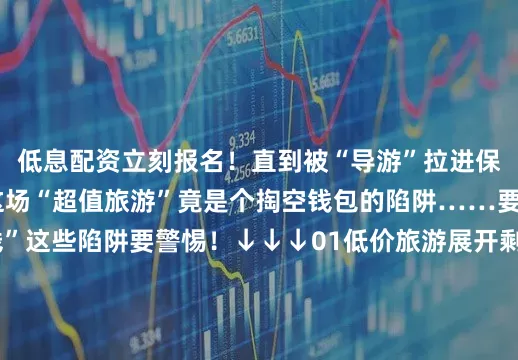 低息配资立刻报名！直到被“导游”拉进保健品推销会才明白这场“超值旅游”竟是个掏空钱包的陷阱……要想守好“养老钱”这些陷阱要警惕！↓↓↓01低价旅游展开剩余69以房养老03百万保险04养生保健05养老服务06黄昏恋07冒充亲友养老骗局花样多温柔陷阱藏套路快转发到“相亲相爱一家人”群帮咱爸妈守好“养老钱”安享幸福晚年发布于：北京市