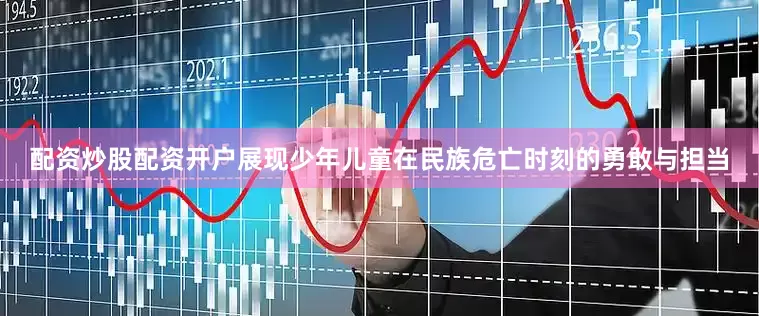配资炒股配资开户展现少年儿童在民族危亡时刻的勇敢与担当