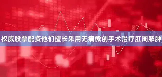 权威股票配资他们擅长采用无痛微创手术治疗肛周脓肿