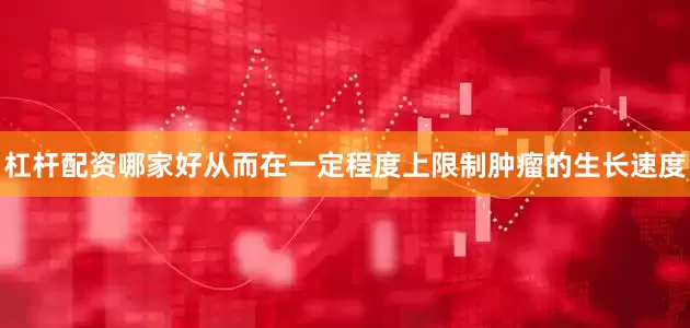 杠杆配资哪家好从而在一定程度上限制肿瘤的生长速度