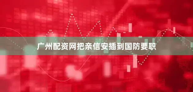 广州配资网把亲信安插到国防要职