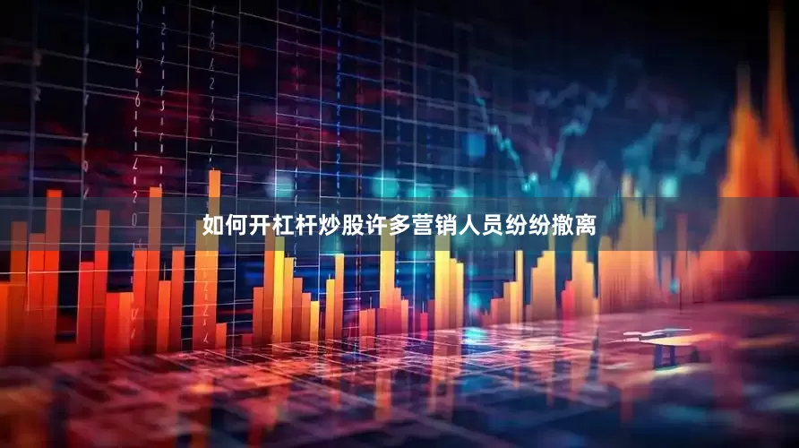 如何开杠杆炒股许多营销人员纷纷撤离
