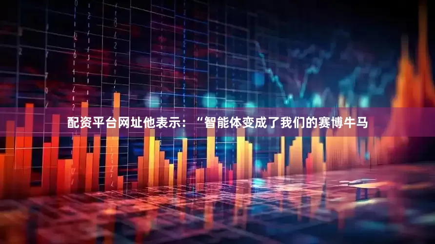 配资平台网址他表示：“智能体变成了我们的赛博牛马