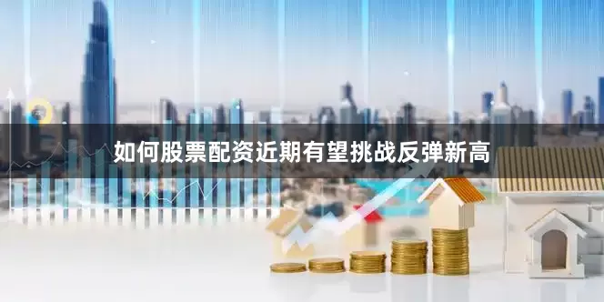 如何股票配资近期有望挑战反弹新高