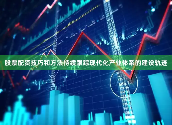 股票配资技巧和方法持续跟踪现代化产业体系的建设轨迹