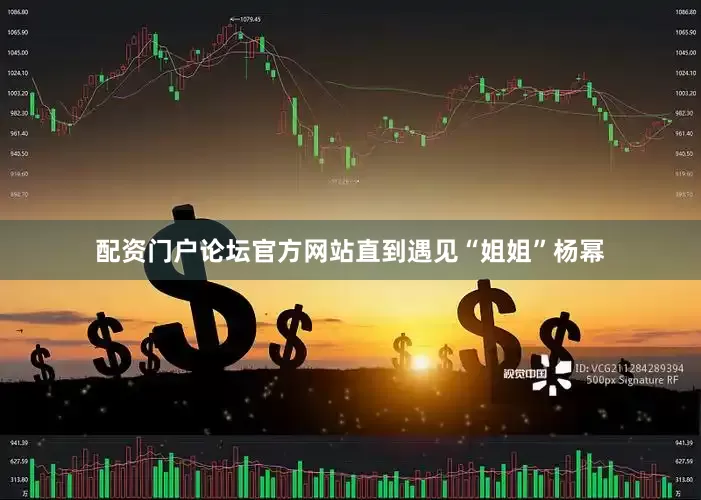 配资门户论坛官方网站直到遇见“姐姐”杨幂