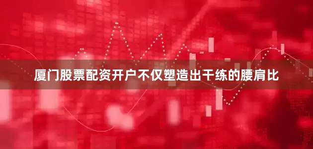 厦门股票配资开户不仅塑造出干练的腰肩比